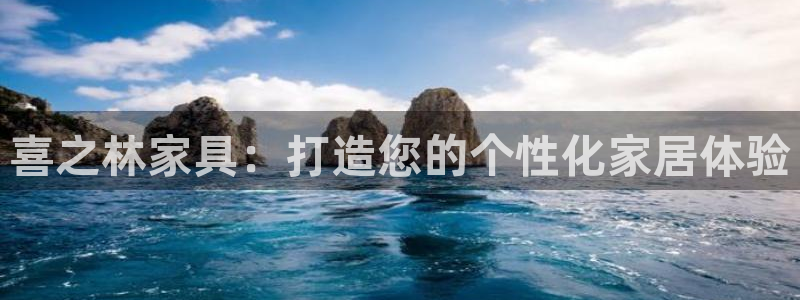 球盟会qmh官网：喜之林家具：打造您的个性化家居体验