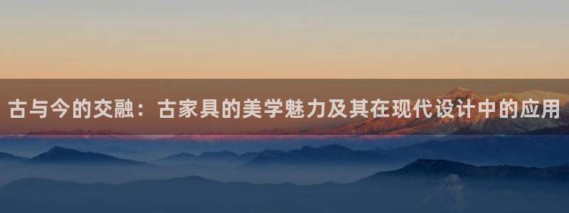 球盟会封号：古与今的交融：古家具的美学魅力及其在现代设计中的